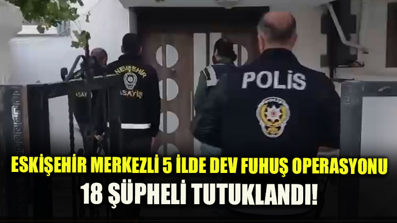 Eski�ehir Merkezli 5 �lde Dev Fuhu� Operasyonu: Adliyeye Sevk Edilen 18 ��pheli Tutukland�!
