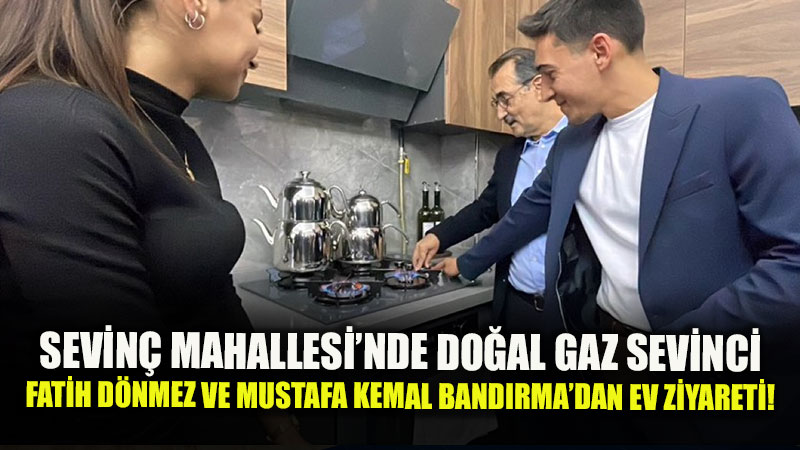 Sevin� Mahallesi�nde Do�al Gaz Sevinci: Milletvekili D�nmez ve Ba�kan Band�rma�dan Anlaml� Ziyaret!