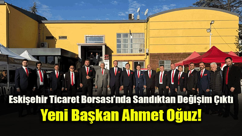 Eski�ehir Ticaret Borsas��nda Sand�ktan De�i�im ��kt�: Yeni Ba�kan Ahmet O�uz!