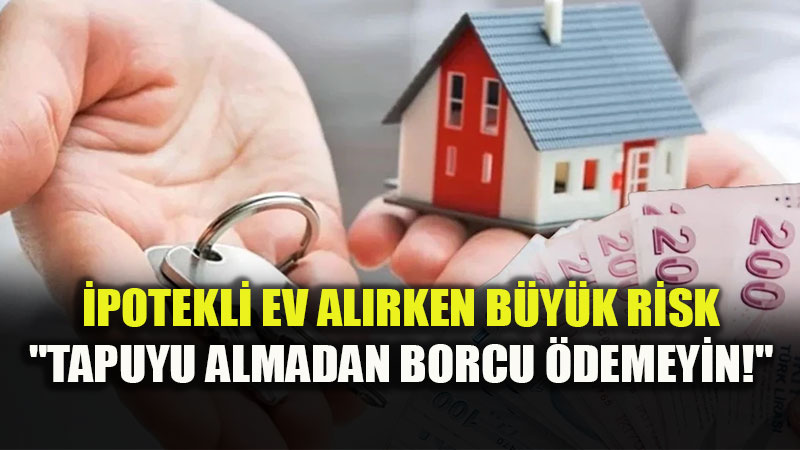 �potekli Ev Al�rken B�y�k Risk: "Tapuyu Almadan Borcu �demeyin!"
