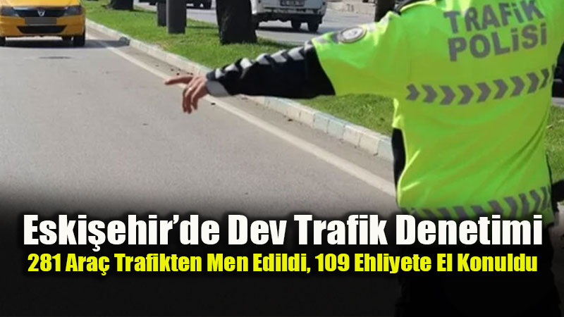 Eski�ehir�de Dev Trafik Denetimi: 281 Ara� Trafikten Men Edildi, 109 Ehliyete El Konuldu