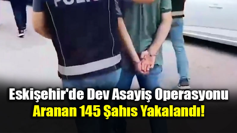 Eski�ehir’de Dev Asayi� Operasyonu: Aranan 145 �ah�s Yakaland�!