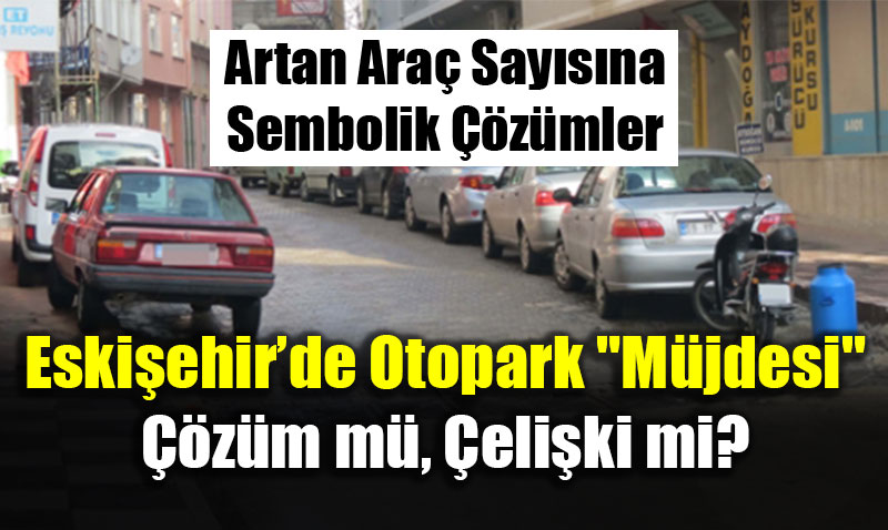 Eski�ehir�de Otopark "M�jdesi": ��z�m m�, �eli�ki mi?