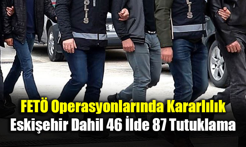 FET� Operasyonlar�nda Kararl�l�k: Eski�ehir Dahil 46 �lde 87 Tutuklama