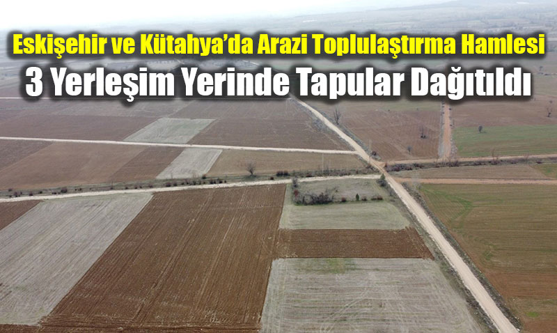 Eski�ehir ve K�tahya�da Arazi Toplula�t�rma Hamlesi