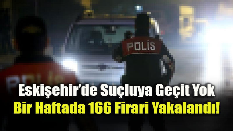 Eski�ehir�de Su�luya Ge�it Yok: Bir Haftada 166 Firari Yakaland�!