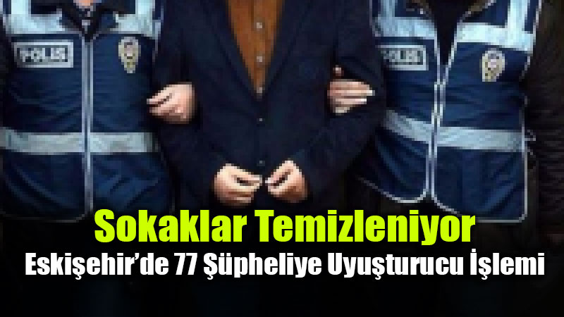 Eski�ehir�de Uyu�turucu Operasyonlar�: 77 ��pheli Yakaland�, 14 Tutuklama