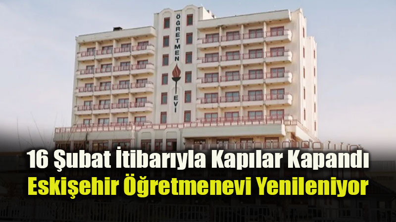 Eski�ehir ��retmenevi Bina G��lendirme �al��malar� Nedeniyle Bo�alt�l�yor