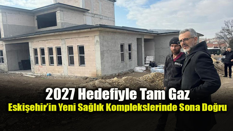 Eski�ehir�in Sa�l�k Vizyonu Sahada: Yeni Yat�r�mlar G�n Say�yor