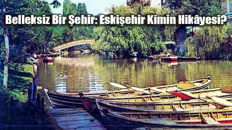 Belleksiz Bir �ehir: Eski�ehir Kimin Hik�yesi?