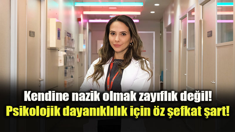 "Kendine Nazik Olmak Zay�fl�k De�il!": Psikolojik Dayan�kl�l���n Anahtar� �z �efkat