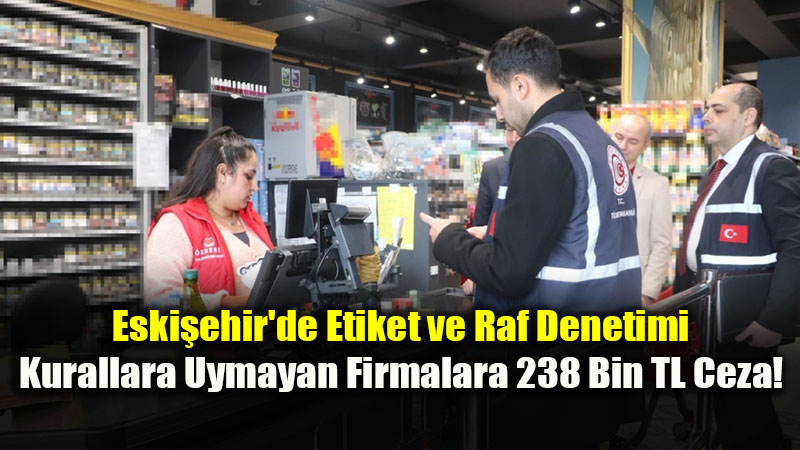 Eski�ehir’de Etiket ve Raf Denetimi: Kurallara Uymayan Firmalara 238 Bin TL Ceza!