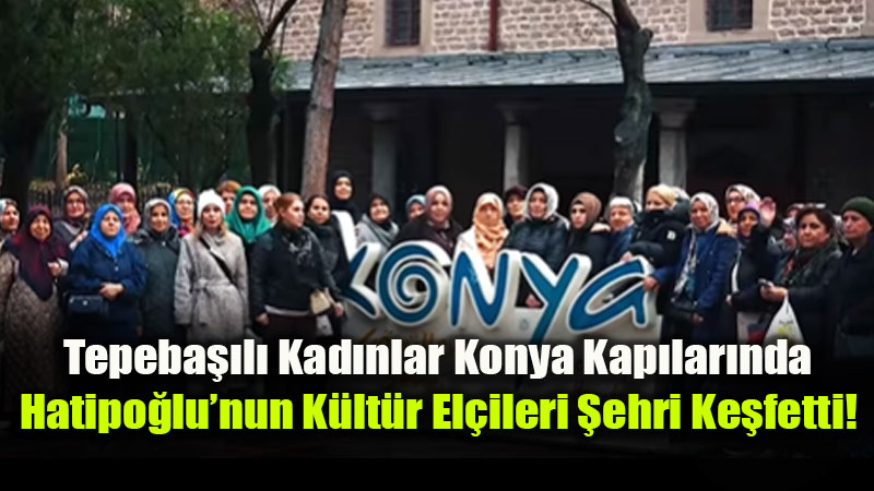 Tepeba��l� Kad�nlar Konya Kap�lar�nda: Hatipo�lu�nun K�lt�r El�ileri �ehri Ke�fetti!