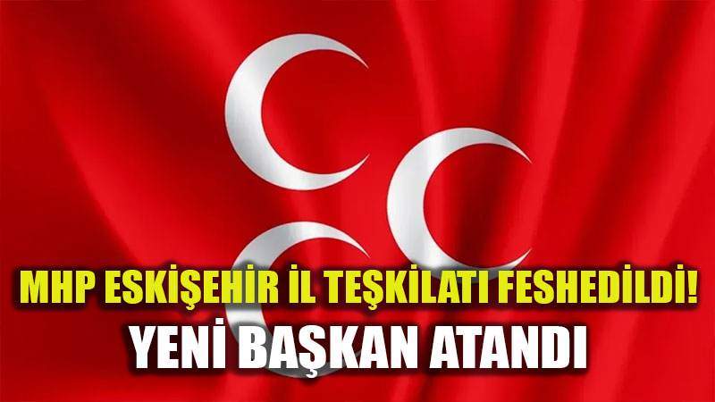 MHP Eski�ehir �l Te�kilat� feshedildi, yeni il ba�kan� atand�