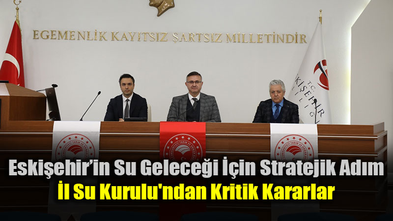 Eski�ehir�de Su Verimlili�i ��in �l Su Kurulu’ndan Kritik Kararlar