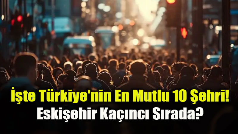 ��renci Kenti Eski�ehir Mutluluk S�ralamas�nda Ka��nc�? T��K Listeyi Payla�t�