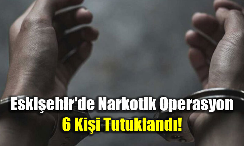 Eskiehir’de Narkotik Operasyon: 68 pheliye lem Yapld, 6 Kii Tutukland!
