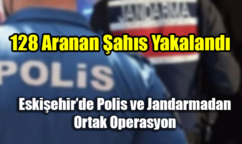 Eski�ehir�de Polis ve Jandarmadan Ortak Operasyon: 128 Aranan �ah�s Yakaland�!