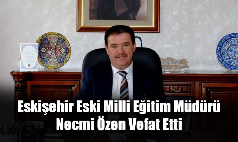 Eski�ehir Eski Milli E�itim M�d�r� Necmi �zen Vefat Etti