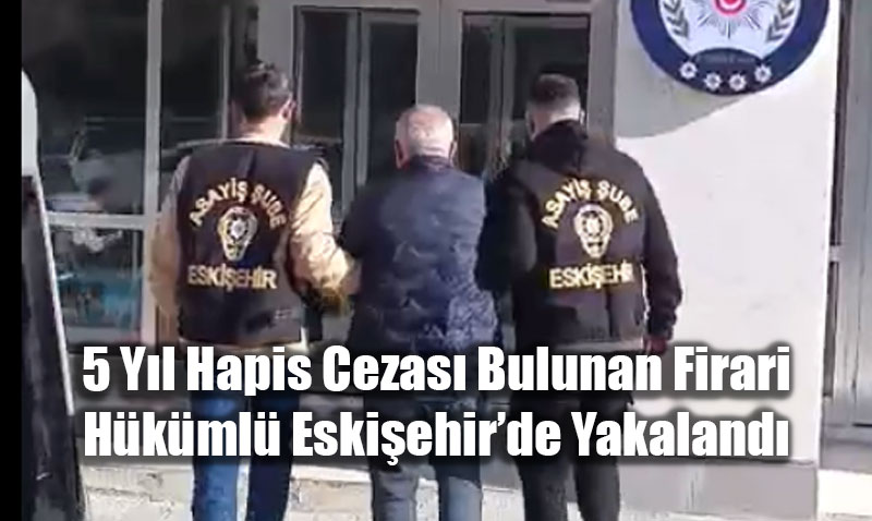 5 Y�l Hapis Cezas� Bulunan Firari H�k�ml� Eski�ehir’de Yakaland�