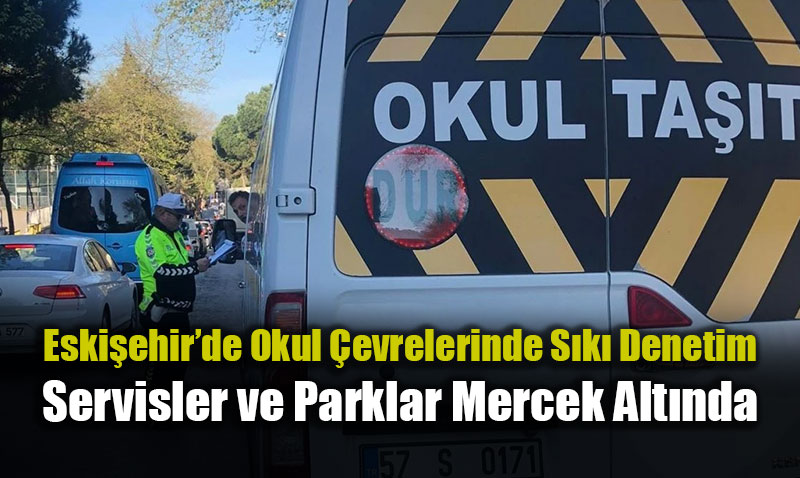 Eski�ehir�de Okul �evrelerinde S�k� Denetim: Servisler ve Parklar Mercek Alt�nda