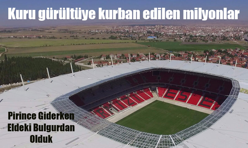 Pirince Giderken Eldeki Bulgurdan Olduk: Eskiehir Stadyum Tartmas ve Kaybedilen Milyonlar