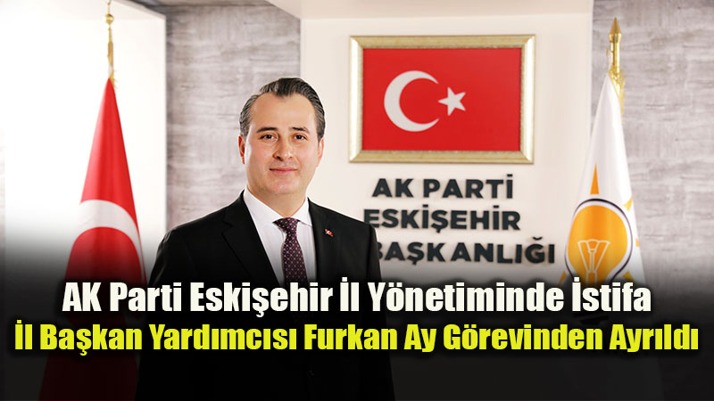 AK Parti Eski�ehir �l Y�netiminde �stifa: �l Ba�kan Yard�mc�s� Furkan Ay G�revinden Ayr�ld�