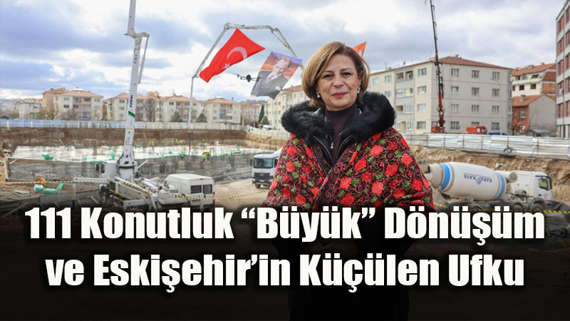 111 Konutluk �B�y�k� D�n���m ve Eski�ehir�in K���len Ufku